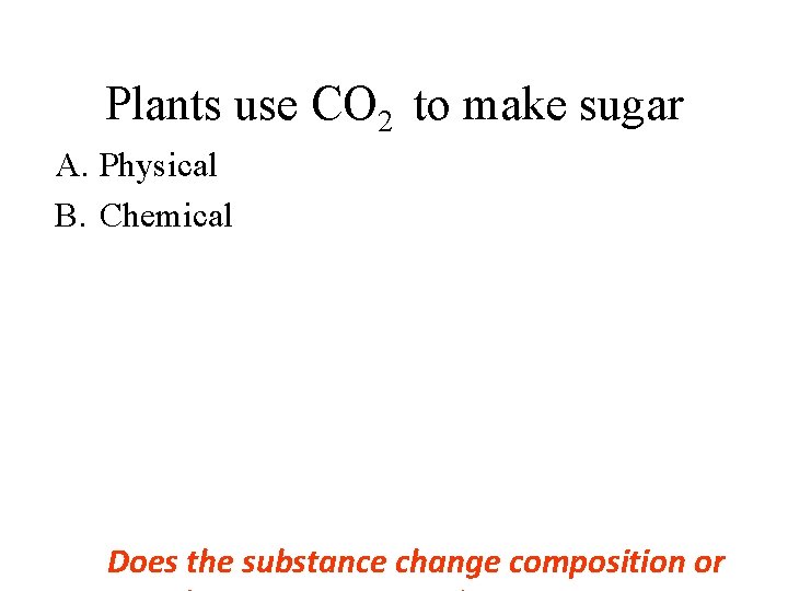 Plants use CO 2 to make sugar A. Physical B. Chemical Does the substance