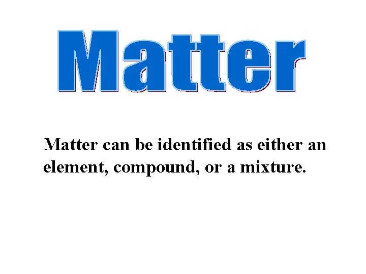 Matter can be identified as either an element, compound, or a mixture. 