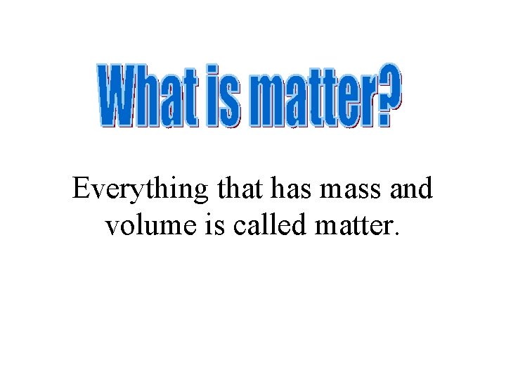 Everything that has mass and volume is called matter. Everything that has mass and volume is called matter.