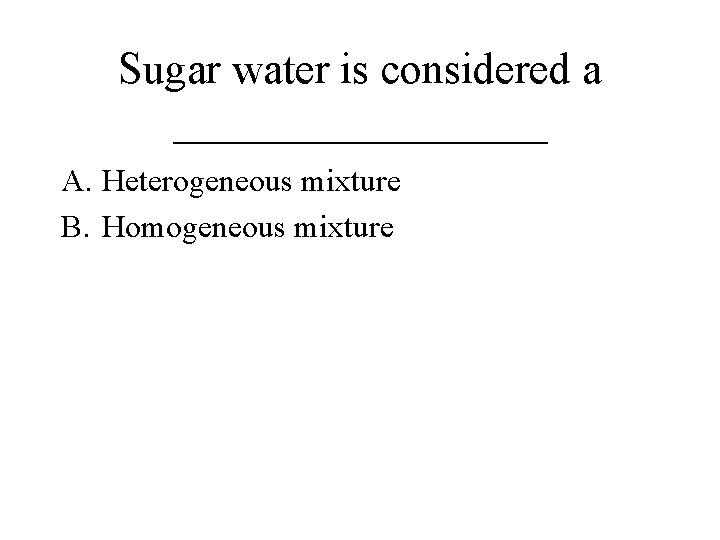 Sugar water is considered a _________ A. Heterogeneous mixture B. Homogeneous mixture 