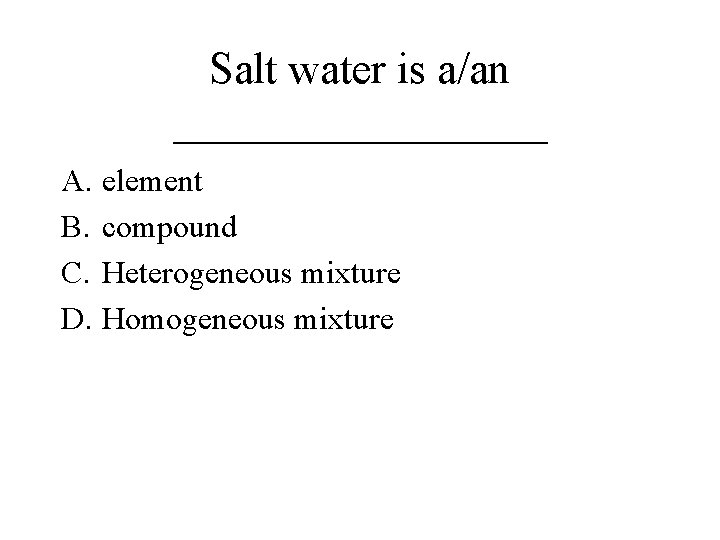 Salt water is a/an _________ A. element B. compound C. Heterogeneous mixture D. Homogeneous Salt water is a/an _________ A. element B. compound C. Heterogeneous mixture D. Homogeneous