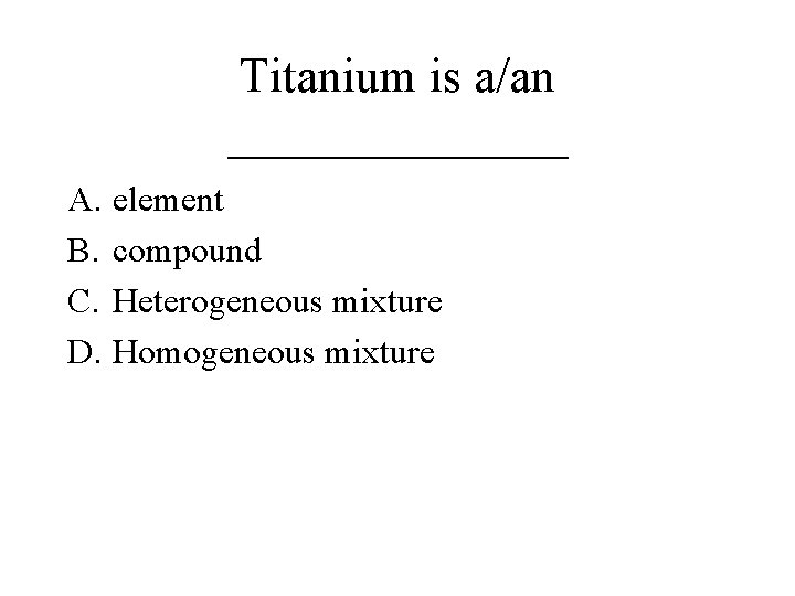 Titanium is a/an _______ A. element B. compound C. Heterogeneous mixture D. Homogeneous mixture