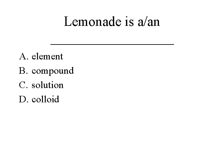 Lemonade is a/an _________ A. element B. compound C. solution D. colloid 