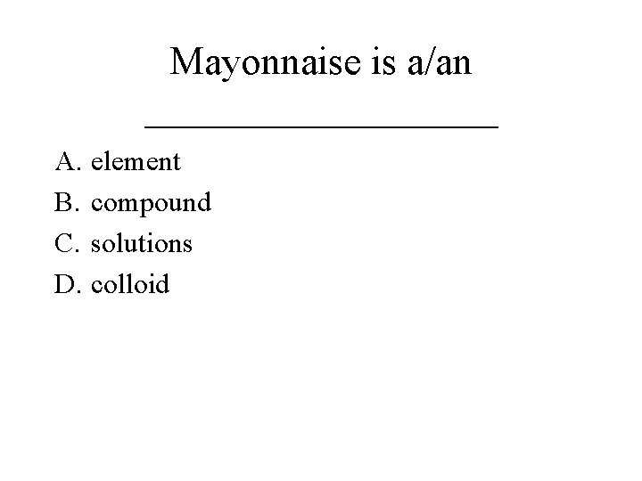 Mayonnaise is a/an _________ A. element B. compound C. solutions D. colloid 