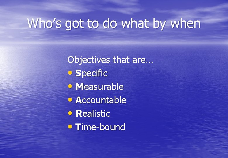 Who’s got to do what by when Objectives that are… • Specific • Measurable