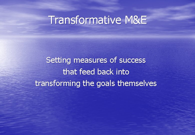 Transformative M&E Setting measures of success that feed back into transforming the goals themselves