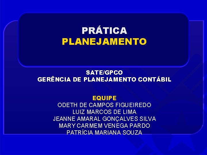 PRÁTICA PLANEJAMENTO SATE/GPCO GERÊNCIA DE PLANEJAMENTO CONTÁBIL EQUIPE ODETH DE CAMPOS FIGUEIREDO LUIZ MARCOS