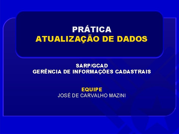 PRÁTICA ATUALIZAÇÃO DE DADOS SARP/GCAD GERÊNCIA DE INFORMAÇÕES CADASTRAIS EQUIPE JOSÉ DE CARVALHO MAZINI