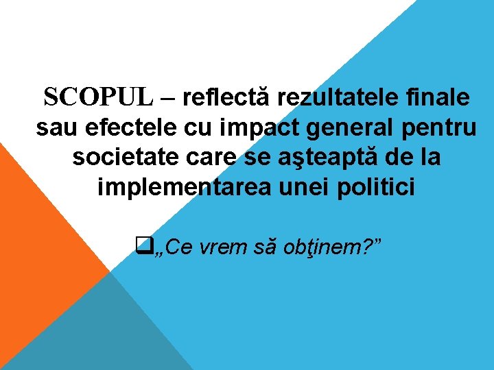 SCOPUL – reflectă rezultatele finale sau efectele cu impact general pentru societate care se