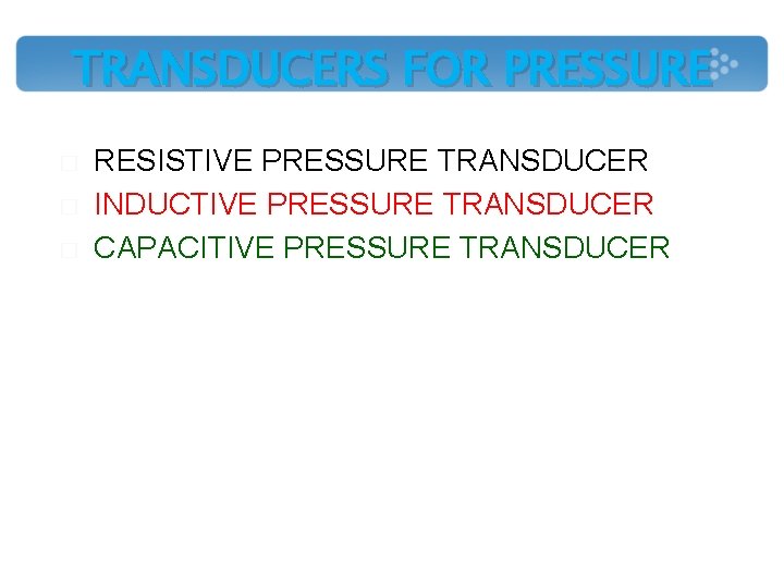 TRANSDUCERS FOR PRESSURE � � � RESISTIVE PRESSURE TRANSDUCER INDUCTIVE PRESSURE TRANSDUCER CAPACITIVE PRESSURE