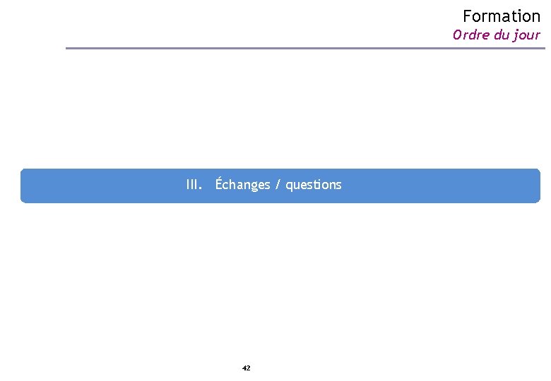 Formation Ordre du jour III. Échanges / questions 42 