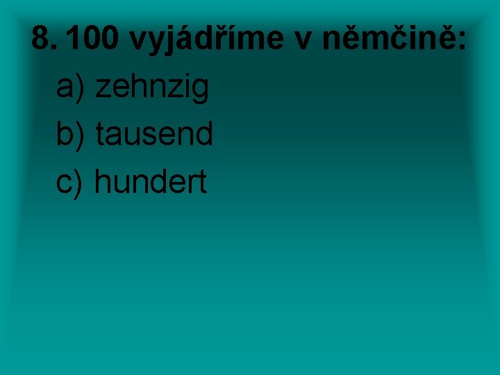 8. 100 vyjádříme v němčině: a) zehnzig b) tausend c) hundert 