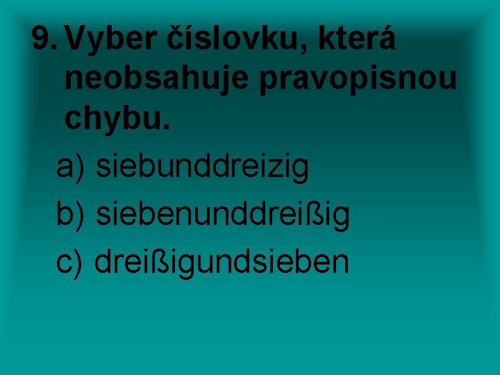 9. Vyber číslovku, která neobsahuje pravopisnou chybu. a) siebunddreizig b) siebenunddreißig c) dreißigundsieben 