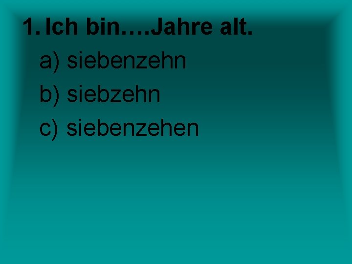 1. Ich bin…. Jahre alt. a) siebenzehn b) siebzehn c) siebenzehen 