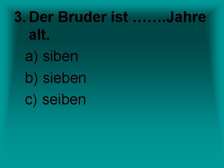 3. Der Bruder ist ……. Jahre alt. a) siben b) sieben c) seiben 