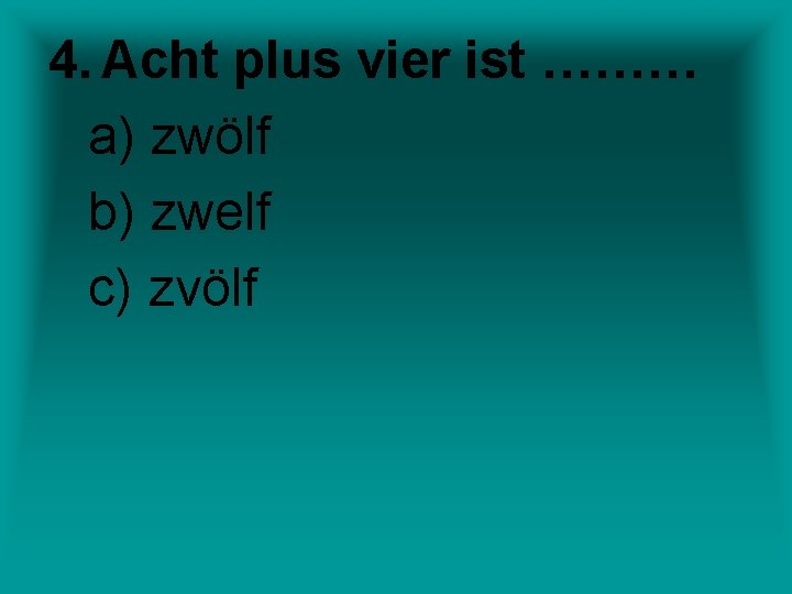 4. Acht plus vier ist ……… a) zwölf b) zwelf c) zvölf 