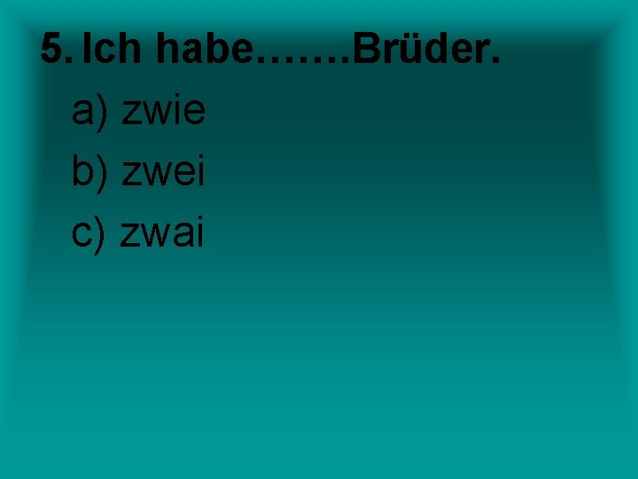 5. Ich habe……. Brüder. a) zwie b) zwei c) zwai 