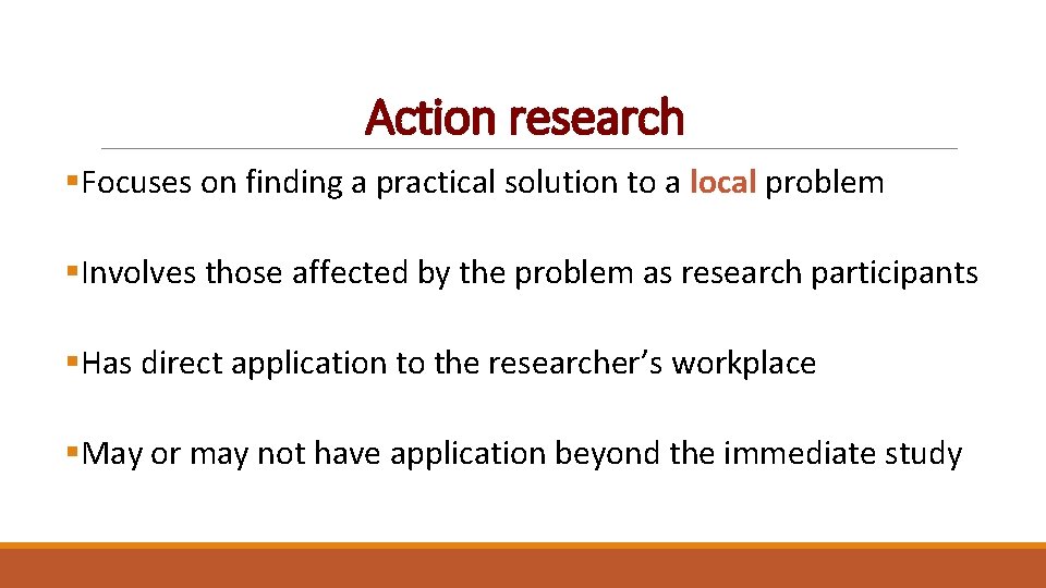 Action research §Focuses on finding a practical solution to a local problem §Involves those