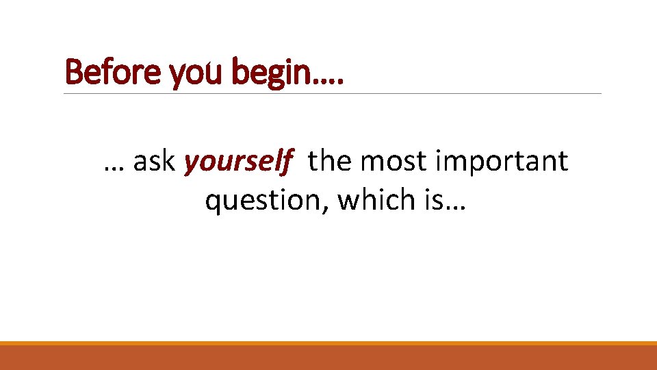 Before you begin…. … ask yourself the most important question, which is… 