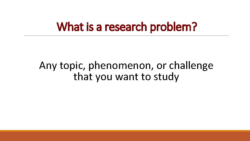 What is a research problem? Any topic, phenomenon, or challenge that you want to