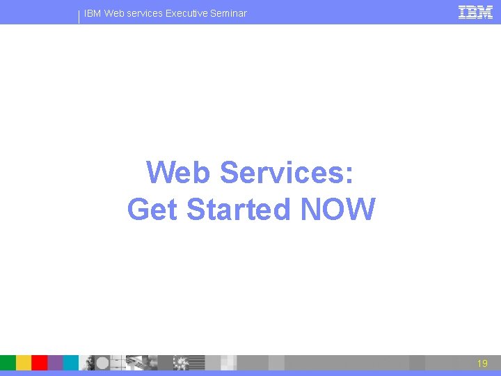 IBM Web services Executive Seminar Web Services: Get Started NOW 19 