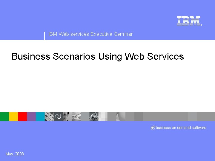 ® IBM Web services Executive Seminar Business Scenarios Using Web Services May, 2003 