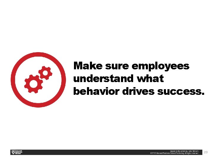 Make sure employees understand what behavior drives success. 23 