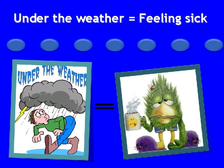 Under the weather = Feeling sick 