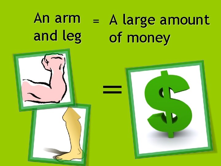 An arm = A large amount and leg of money 