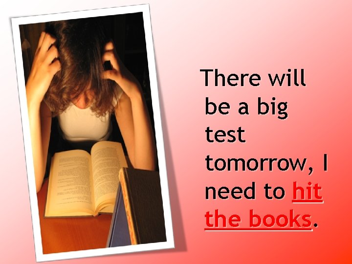 There will be a big test tomorrow, I need to hit the books. 
