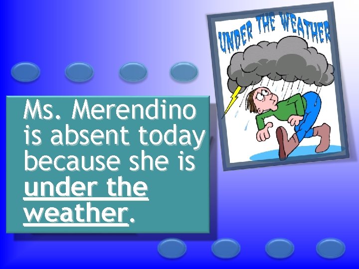 Ms. Merendino is absent today because she is under the weather. 