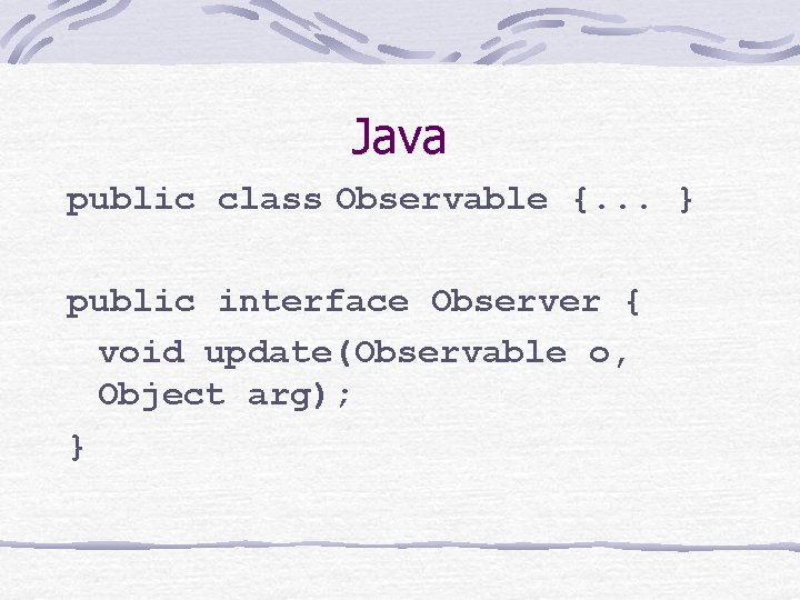 Java public class Observable {. . . } public interface Observer { void update(Observable