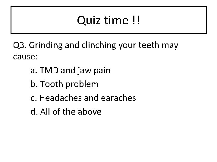 Quiz time !! Q 3. Grinding and clinching your teeth may cause: a. TMD