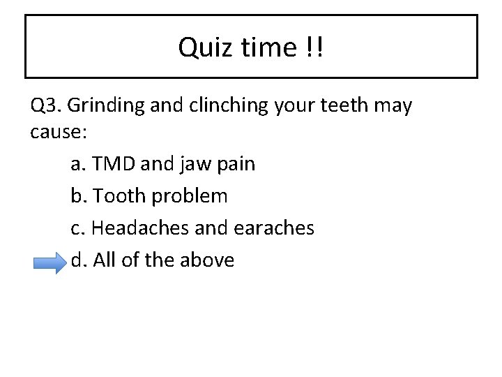 Quiz time !! Q 3. Grinding and clinching your teeth may cause: a. TMD