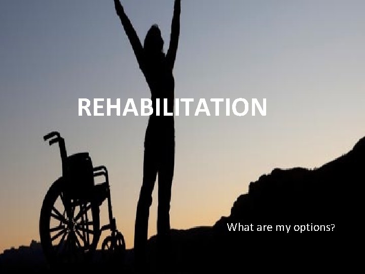 REHABILITATION What are my options? 