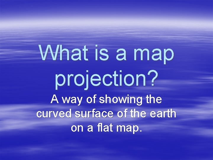 What is a map projection? A way of showing the curved surface of the