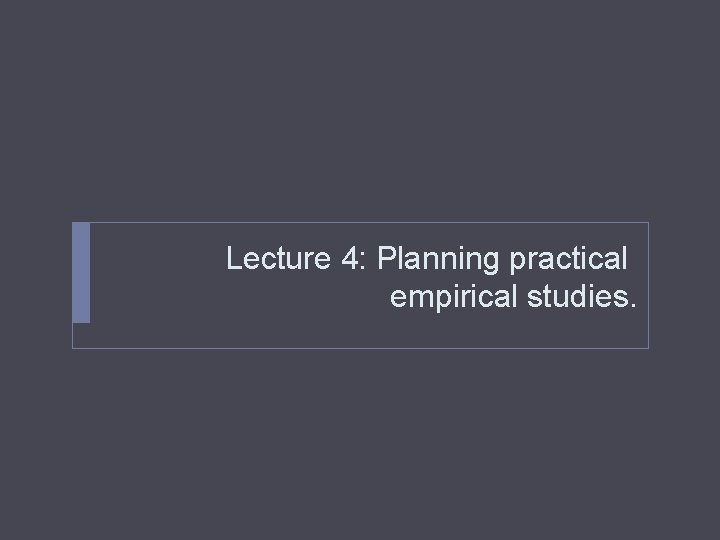 Lecture 4: Planning practical empirical studies. Lecture 4: Planning practical empirical studies.