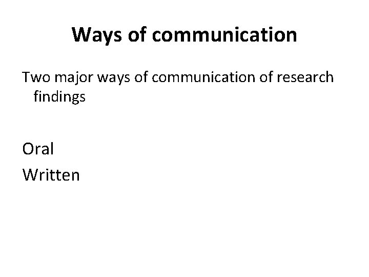 Ways of communication Two major ways of communication of research findings Oral Written 