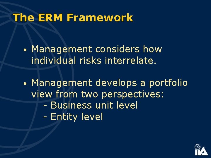 The ERM Framework • Management considers how individual risks interrelate. • Management develops a