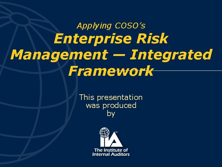 Applying COSO’s Enterprise Risk Management — Integrated Framework This presentation was produced by 