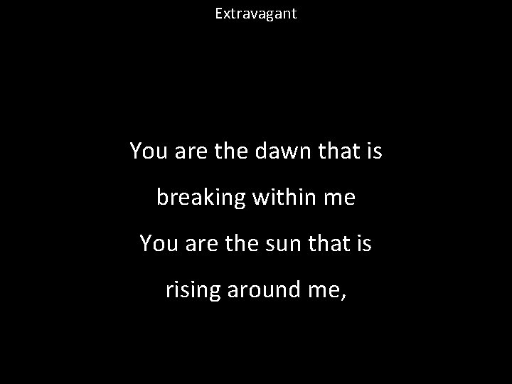 Extravagant You are the dawn that is breaking within me You are the sun