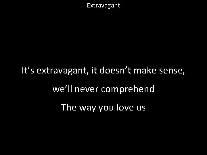 Extravagant It’s extravagant, it doesn’t make sense, we’ll never comprehend The way you love