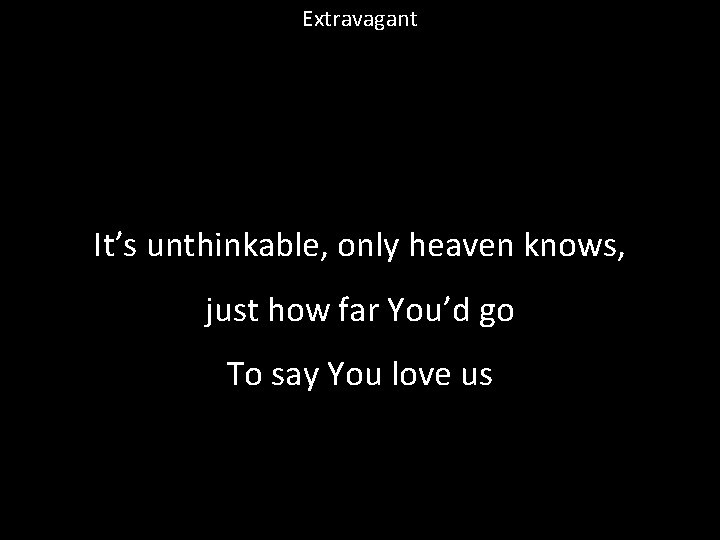 Extravagant It’s unthinkable, only heaven knows, just how far You’d go To say You