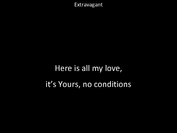 Extravagant Here is all my love, it’s Yours, no conditions 