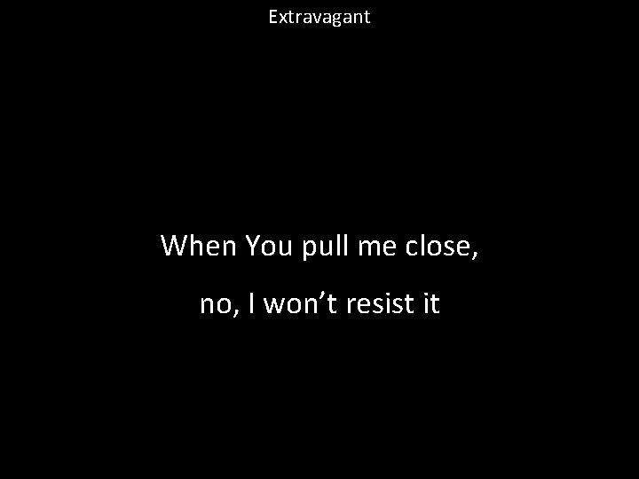 Extravagant When You pull me close, no, I won’t resist it 