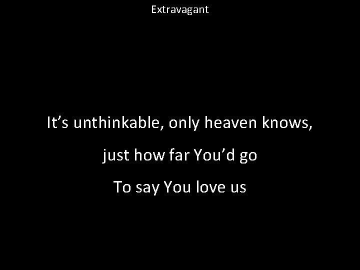 Extravagant It’s unthinkable, only heaven knows, just how far You’d go To say You