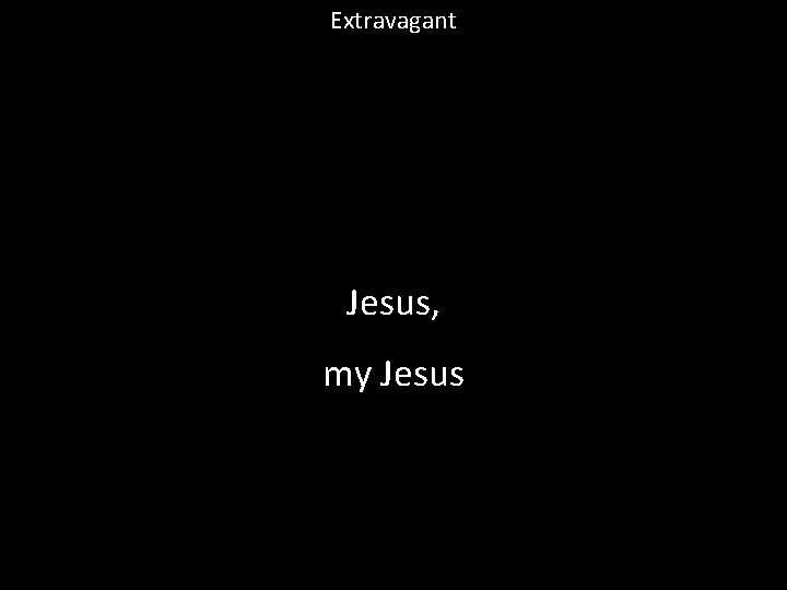 Extravagant Jesus, my Jesus 