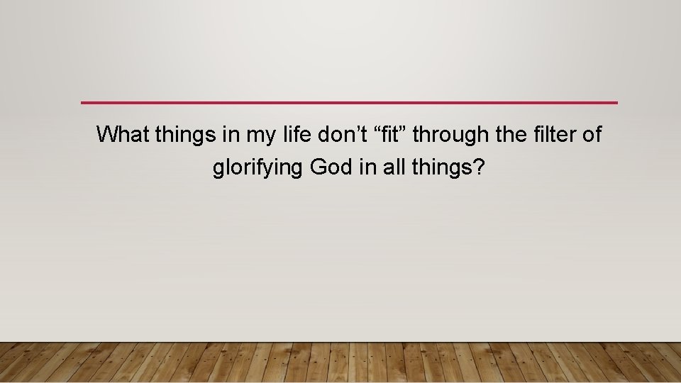 What things in my life don’t “fit” through the filter of glorifying God in