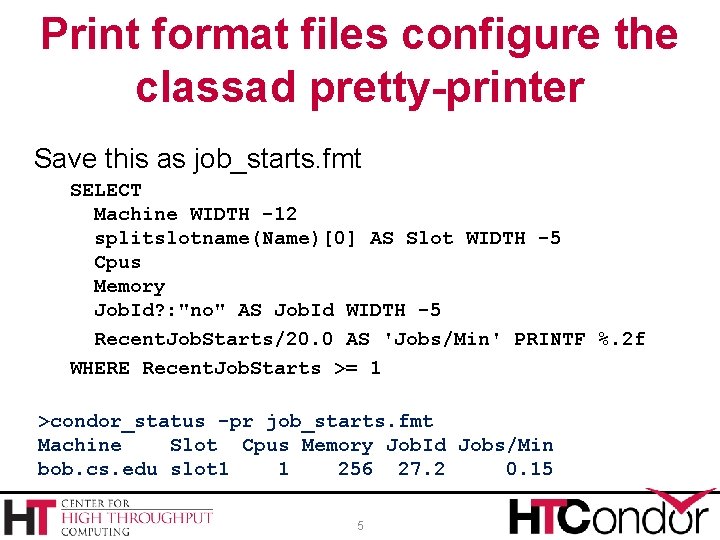 Print format files configure the classad pretty-printer Save this as job_starts. fmt SELECT Machine