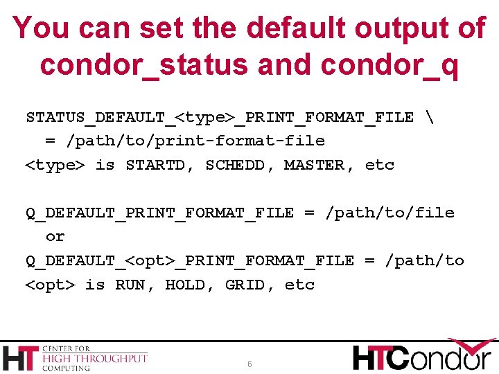 You can set the default output of condor_status and condor_q STATUS_DEFAULT_<type>_PRINT_FORMAT_FILE  = /path/to/print-format-file